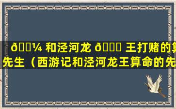 🌼 和泾河龙 🐅 王打赌的算命先生（西游记和泾河龙王算命的先生是谁）